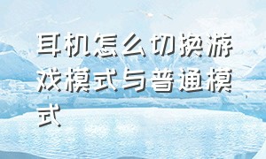 耳机怎么切换游戏模式与普通模式