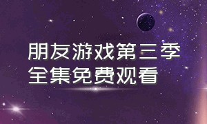 朋友游戏第三季全集免费观看