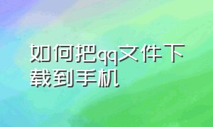 如何把qq文件下载到手机（怎么下载qq文件并安装到手机）