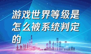 游戏世界等级是怎么被系统判定的