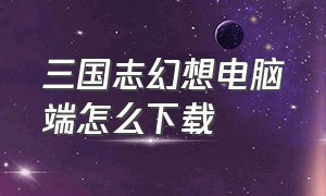 三国志幻想电脑端怎么下载