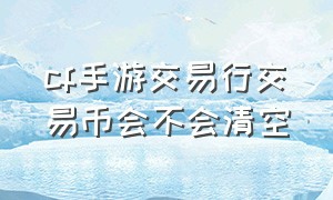 cf手游交易行交易币会不会清空