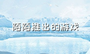 陌陌推出的游戏（陌陌上面的游戏怎么没了）