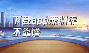 下载app兼职靠不靠谱（兼职去下载app的工作是不是骗人的）