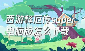 西游释厄传super电脑版怎么下载（西游释厄传电脑版怎么下载在网页）