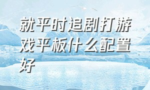 就平时追剧打游戏平板什么配置好