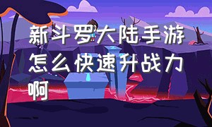 新斗罗大陆手游怎么快速升战力啊（新斗罗大陆手游怎么快速升战力啊）