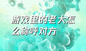 游戏里的老大怎么称呼对方