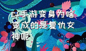 cf手游变身为啥变成的是复仇女神呢（cf手游变身为啥变成的是复仇女神呢视频）