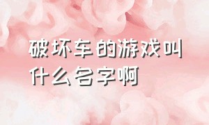 破坏车的游戏叫什么名字啊（用汽车摧毁东西的游戏是什么游戏）