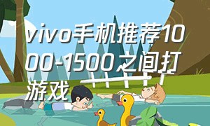 vivo手机推荐1000-1500之间打游戏