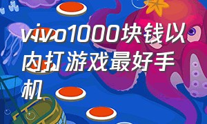 vivo1000块钱以内打游戏最好手机（800元以内vivo打游戏最好的手机）