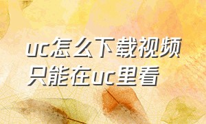 uc怎么下载视频只能在uc里看