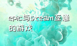 epic与steam互通的游戏（epic和steam上的游戏互通吗）