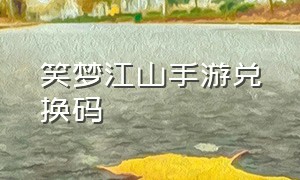 笑梦江山手游兑换码（笑梦江山手游全新礼包激活码领取）