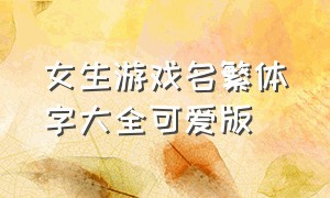 女生游戏名繁体字大全可爱版（女生游戏名繁体字大全可爱版带符号）