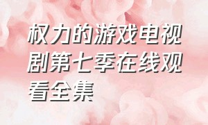 权力的游戏电视剧第七季在线观看全集（权力的游戏电视剧第七季在线观看全集高清）