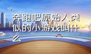 奔跑吧原始人类似的小游戏叫什么