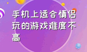 手机上适合情侣玩的游戏难度不高