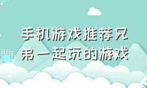 手机游戏推荐兄弟一起玩的游戏（免费的适合兄弟玩的手机游戏）