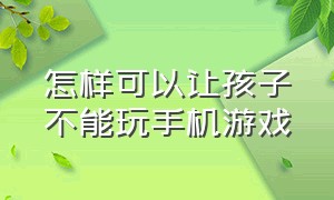 怎样可以让孩子不能玩手机游戏