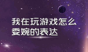 我在玩游戏怎么委婉的表达