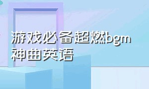 游戏必备超燃bgm神曲英语（游戏必备超燃bgm神曲英语版）