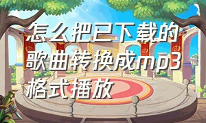 怎么把已下载的歌曲转换成mp3格式播放