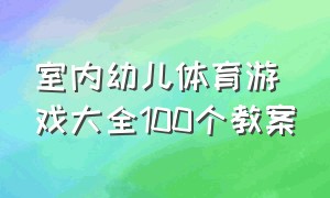 室内幼儿体育游戏大全100个教案（室内幼儿体育游戏大全100个教案及反思）