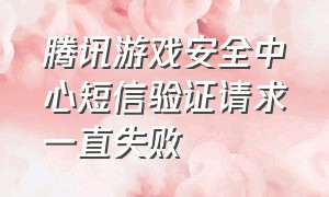 腾讯游戏安全中心短信验证请求一直失败（腾讯游戏安全中心怎么解除认证）