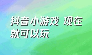 抖音小游戏 现在就可以玩（抖音小游戏入口所有游戏都能玩）