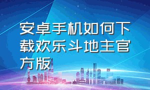 安卓手机如何下载欢乐斗地主官方版（欢乐斗地主旧版本手机版怎么下载）