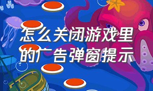 怎么关闭游戏里的广告弹窗提示（怎么关闭游戏里的广告弹窗提示呢）