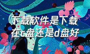 下载软件是下载在c盘还是d盘好