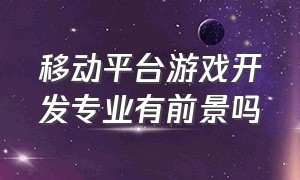 移动平台游戏开发专业有前景吗