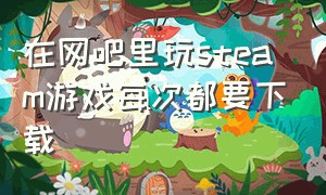 在网吧里玩steam游戏每次都要下载