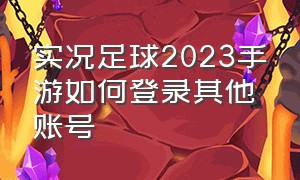 实况足球2023手游如何登录其他账号（实况足球2023）