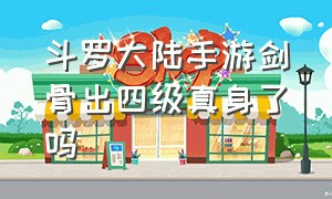 斗罗大陆手游剑骨出四级真身了吗