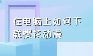 在电脑上如何下载樱花动漫