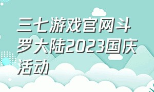 三七游戏官网斗罗大陆2023国庆活动