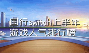 国行switch上半年游戏人气排行榜（国行switch游戏销量）