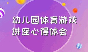 幼儿园体育游戏讲座心得体会