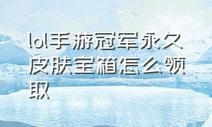 lol手游冠军永久皮肤宝箱怎么领取