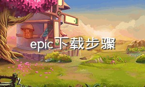 epic下载步骤（epic详细下载教程）