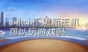 switch不更新主机可以玩游戏吗（switch不更新主机能下载游戏吗）