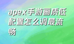 apex手游画质低配置怎么调最流畅