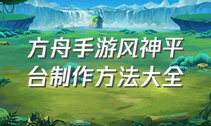 方舟手游风神平台制作方法大全