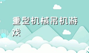 重型机械吊机游戏（起重吊机游戏入口）