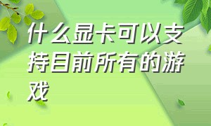 什么显卡可以支持目前所有的游戏