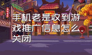 手机老是收到游戏推广信息怎么关闭